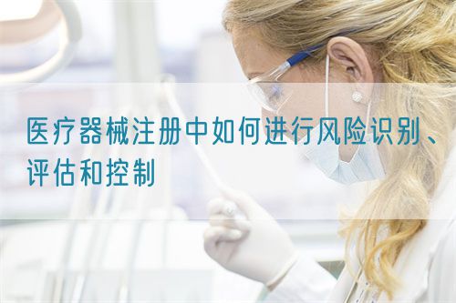 医疗器械注册中如何进行风险识别、评估和控制(图1) 医疗器械注册中如何进行风险识别、评估和控制(图1)