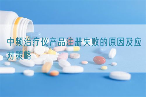 中频治疗仪产品注册失败的原因及应对策略(图1)