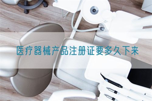 医疗器械产品注册证要多久下来(图1) 医疗器械产品注册证要多久下来(图1)