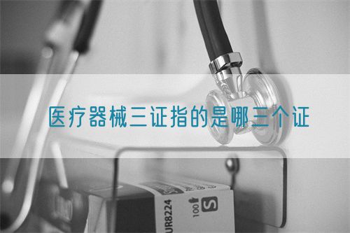 医疗器械三证指的是哪三个证(图1) 医疗器械三证指的是哪三个证(图1)