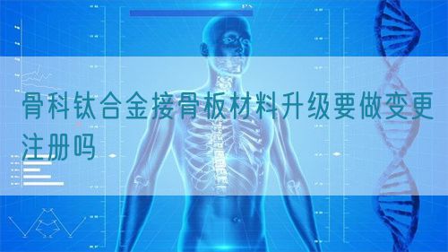 骨科钛合金接骨板材料升级要做变更注册吗(图1) 骨科钛合金接骨板材料升级要做变更注册吗(图1)