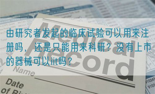 由研究者发起的临床试验可以用来注册吗，还是只能用来科研？没有上市的器械可以iit吗？(图1)