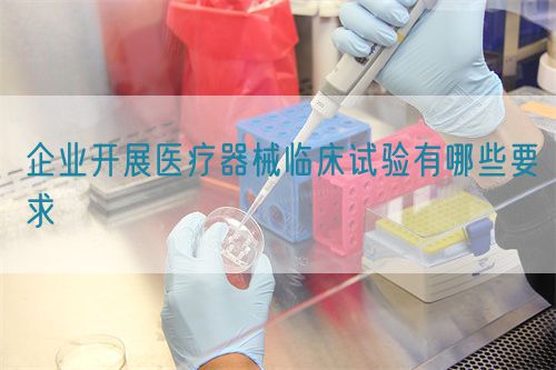 企业开展医疗器械临床试验有哪些要求(图1)