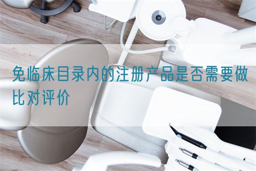 免临床目录内的注册产品是否需要做比对评价(图1) 免临床目录内的注册产品是否需要做比对评价(图1)