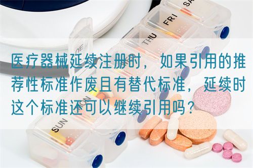 医疗器械延续注册时，如果引用的推荐性标准作废且有替代标准，延续时这个标准还可以继续引用吗？(图1)