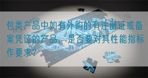 包类产品中如有外购的有注册证或备案凭证的产品，是否要对其性能指标作要求？