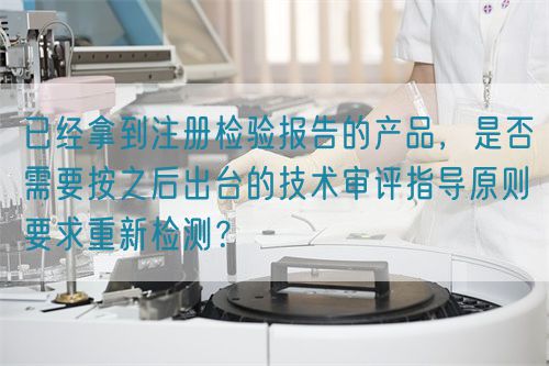 已经拿到注册检验报告的产品,是否需要按之后出台的技术审评指导原则要求重新检测?(图1) 已经拿到注册检验报告的产品,是否需要按之后出台的技术审评指导原则要求重新检测?(图1)