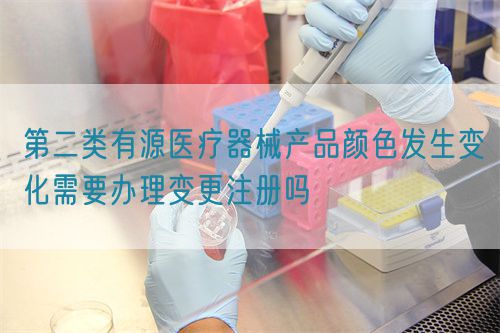 第二类有源医疗器械产品颜色发生变化需要办理变更注册吗(图1)