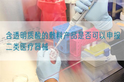 含透明质酸的敷料产品是否可以申报二类医疗器械(图1) 含透明质酸的敷料产品是否可以申报二类医疗器械(图1)