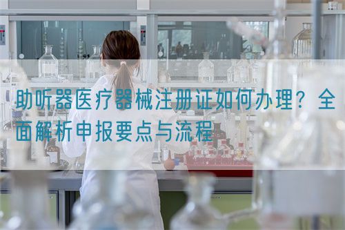 助听器医疗器械注册证如何办理?全面解析申报要点与流程(图1) 助听器医疗器械注册证如何办理?全面解析申报要点与流程(图1)