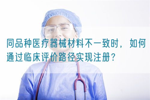 同品种医疗器械材料不一致时，如何通过临床评价路径实现注册？(图1)