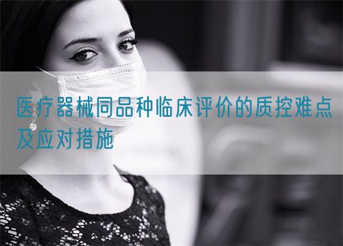 医疗器械同品种临床评价的质控难点及应对措施(图1) 医疗器械同品种临床评价的质控难点及应对措施(图1)