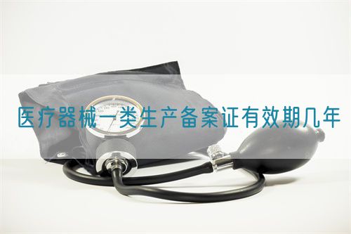 医疗器械一类生产备案证有效期几年(图1) 医疗器械一类生产备案证有效期几年(图1)
