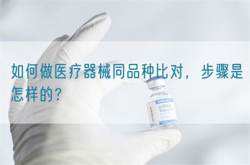 如何做医疗器械同品种比对，步骤是怎样的？(图1)