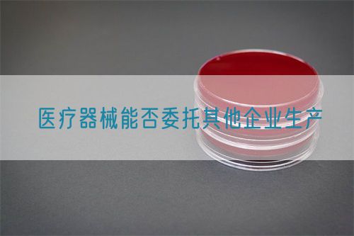医疗器械能否委托其他企业生产(图1)