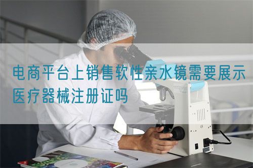 电商平台上销售软性亲水镜需要展示医疗器械注册证吗(图1)