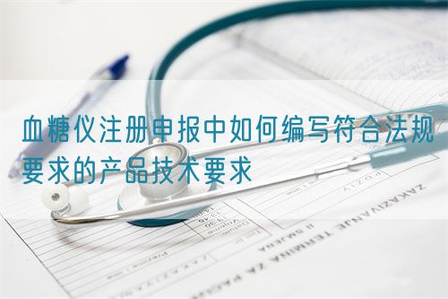 血糖仪注册申报中如何编写符合法规要求的产品技术要求(图1) 血糖仪注册申报中如何编写符合法规要求的产品技术要求(图1)