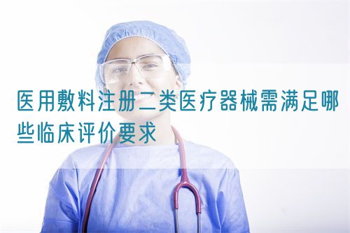 医用敷料注册二类医疗器械需满足哪些临床评价要求(图1)