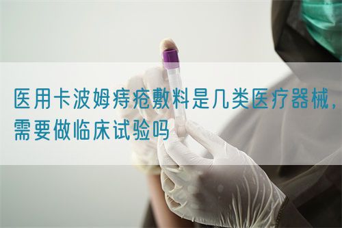 医用卡波姆痔疮敷料是几类医疗器械，需要做临床试验吗(图1)