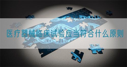 医疗器械临床试验应当符合什么原则(图1) 医疗器械临床试验应当符合什么原则(图1)