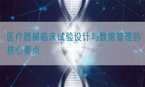 医疗器械临床试验设计与数据管理的核心要点(图1)