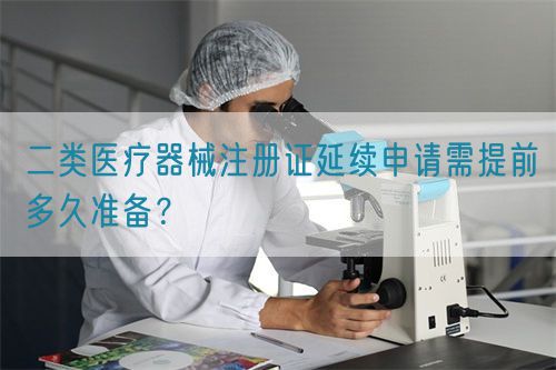 二类医疗器械注册证延续申请需提前多久准备？(图1)