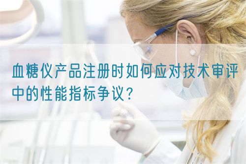 血糖仪产品注册时如何应对技术审评中的性能指标争议？(图1)