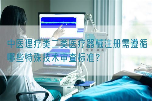 中医理疗类二类医疗器械注册需遵循哪些特殊技术审查标准?(图1) 中医理疗类医疗器械产品注册需遵循哪些特殊技术审查标准?(图1)