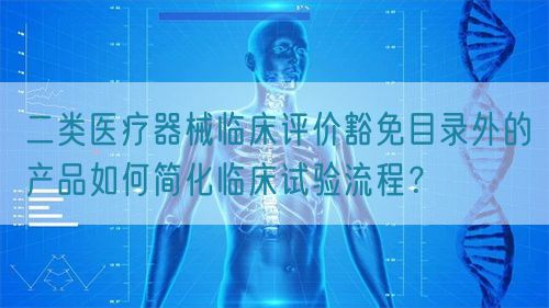 二类医疗器械临床评价豁免目录外的产品如何简化临床试验流程？(图1)