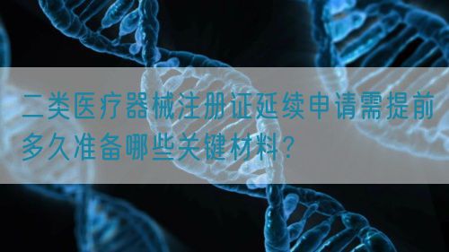 二类医疗器械注册证延续申请需提前多久准备哪些关键材料?(图1) 二类医疗器械注册证延续申请需提前多久准备哪些关键材料?(图1)