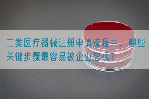 二类医疗器械注册申请流程中,哪些关键步骤最容易被企业忽视?(图1) 二类医疗器械注册申请流程中,哪些关键步骤最容易被企业忽视?(图1)