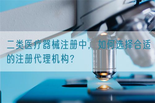 二类医疗器械注册中，如何选择合适的注册代理机构？(图1)