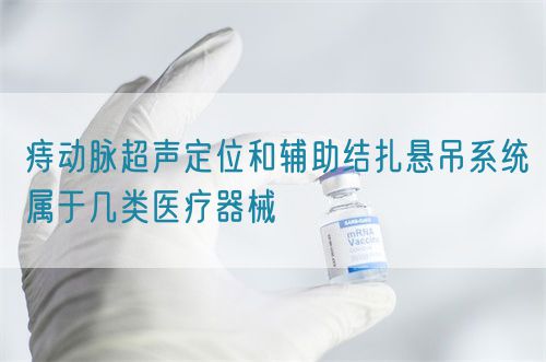 痔动脉超声定位和辅助结扎悬吊系统属于几类医疗器械(图1)