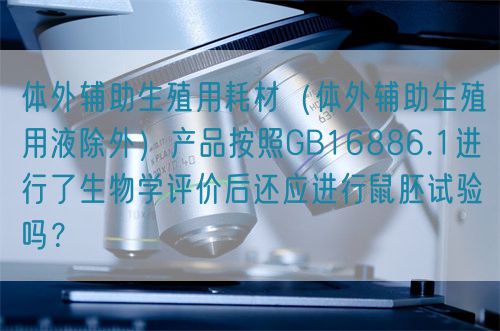 体外辅助生殖用耗材(体外辅助生殖用液除外)产品按照GB16886.1进行了生物学评价后还应进行鼠胚试验吗?(图1) 体外辅助生殖用耗材(体外辅助生殖用液除外)产品按照GB16886.1进行了生物学评价后还应进行鼠胚试验吗?(图1)