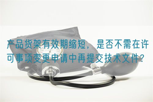 产品货架有效期缩短,是否不需在许可事项变更申请中再提交技术文件?(图1) 产品货架有效期缩短,是否不需在许可事项变更申请中再提交技术文件?(图1)