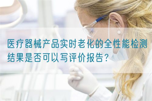 医疗器械产品实时老化的全性能检测结果是否可以写评价报告？