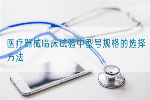 医疗器械临床试验中型号规格的选择方法(图1) 医疗器械临床试验中型号规格的选择方法(图1)
