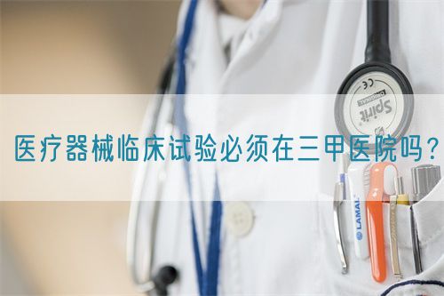 医疗器械临床试验必须在三甲医院吗?(图1) 医疗器械临床试验必须在三甲医院吗?(图1)