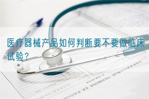 医疗器械产品如何判断要不要做临床试验？