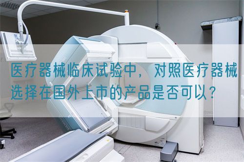 医疗器械临床试验中,对照医疗器械选择在国外上市的产品是否可以?(图1) 医疗器械临床试验中,对照医疗器械选择在国外上市的产品是否可以?(图1)