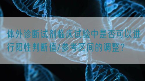 体外诊断试剂临床试验中是否可以进行阳性判断值/参考区间的调整?(图1) 体外诊断试剂临床试验中是否可以进行阳性判断值/参考区间的调整?(图1)