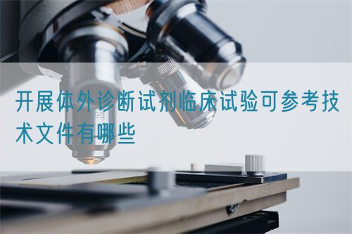 开展体外诊断试剂临床试验可参考技术文件有哪些(图1) 开展体外诊断试剂临床试验可参考技术文件有哪些(图1)