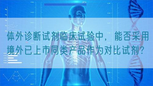 体外诊断试剂临床试验中，能否采用境外已上市同类产品作为对比试剂？(图1)