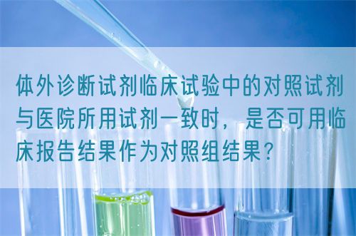 体外诊断试剂临床试验中的对照试剂与医院所用试剂一致时,是否可用临床报告结果作为对照组结果?(图1) 体外诊断试剂临床试验中的对照试剂与医院所用试剂一致时,是否可用临床报告结果作为对照组结果?(图1)