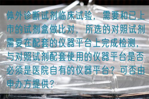 体外诊断试剂临床试验,需要和已上市的试剂盒做比对,所选的对照试剂需要在配套的仪器平台上完成检测,与对照试剂配套使用的仪器平台是否必须是医院自有的仪器平台?可否由申办方提供?(图1) 体外诊断试剂临床试验,需要和已上市的试剂盒做比对,所选的对照试剂需要在配套的仪器平台上完成检测,与对照试剂配套使用的仪器平台是否必须是医院自有的仪器平台?可否由申办方提供?(图1)