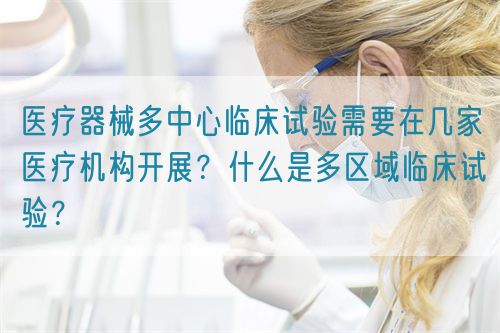 医疗器械多中心临床试验需要在几家医疗机构开展?什么是多区域临床试验?(图1) 医疗器械多中心临床试验需要在几家医疗机构开展?什么是多区域临床试验?(图1)