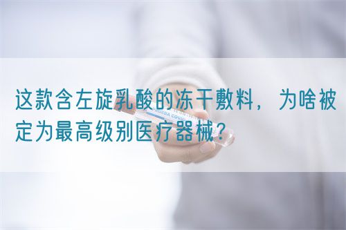 这款含左旋乳酸的冻干敷料，为啥被定为最高级别医疗器械？(图1)