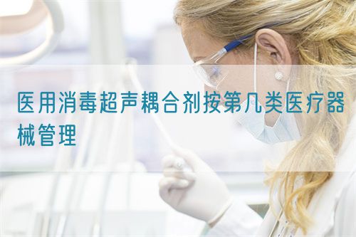 医用消毒超声耦合剂按第几类医疗器械管理(图1) 医用消毒超声耦合剂按第几类医疗器械管理(图1)