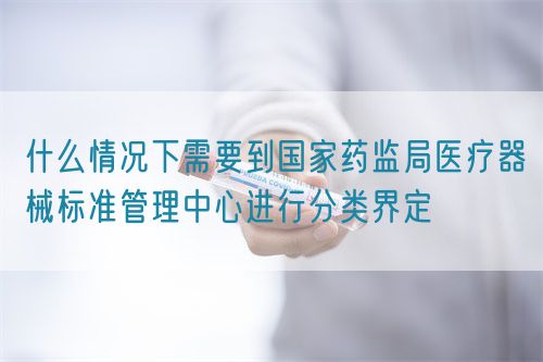 什么情况下需要到国家药监局医疗器械标准管理中心进行分类界定(图1)