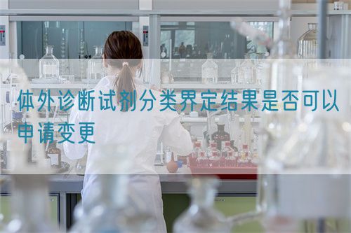 体外诊断试剂分类界定结果是否可以申请变更(图1) 体外诊断试剂分类界定结果是否可以申请变更(图1)